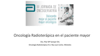 Oncología Radioterápica en el paciente mayor
Dra. Pilar Mª Samper Ots
Oncología Radioterápica H.U. Rey Juan Carlos. Móstoles
 