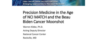 Precision Medicine in the Age
of NCI MATCH and the Beau
Biden Cancer Moonshot
Warren Kibbe, Ph.D.
Acting Deputy Director
National Cancer Center
Rockville, MD
 