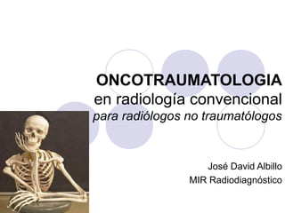 ONCOTRAUMATOLOGIA 
en radiología convencional 
para radiólogos no traumatólogos 
José David Albillo 
MIR Radiodiagnóstico 
 