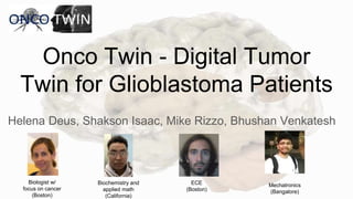 Onco Twin - Digital Tumor
Twin for Glioblastoma Patients
Helena Deus, Shakson Isaac, Mike Rizzo, Bhushan Venkatesh
Biologist w/
focus on cancer
(Boston)
Biochemistry and
applied math
(California)
ECE
(Boston)
Mechatronics
(Bangalore)
 