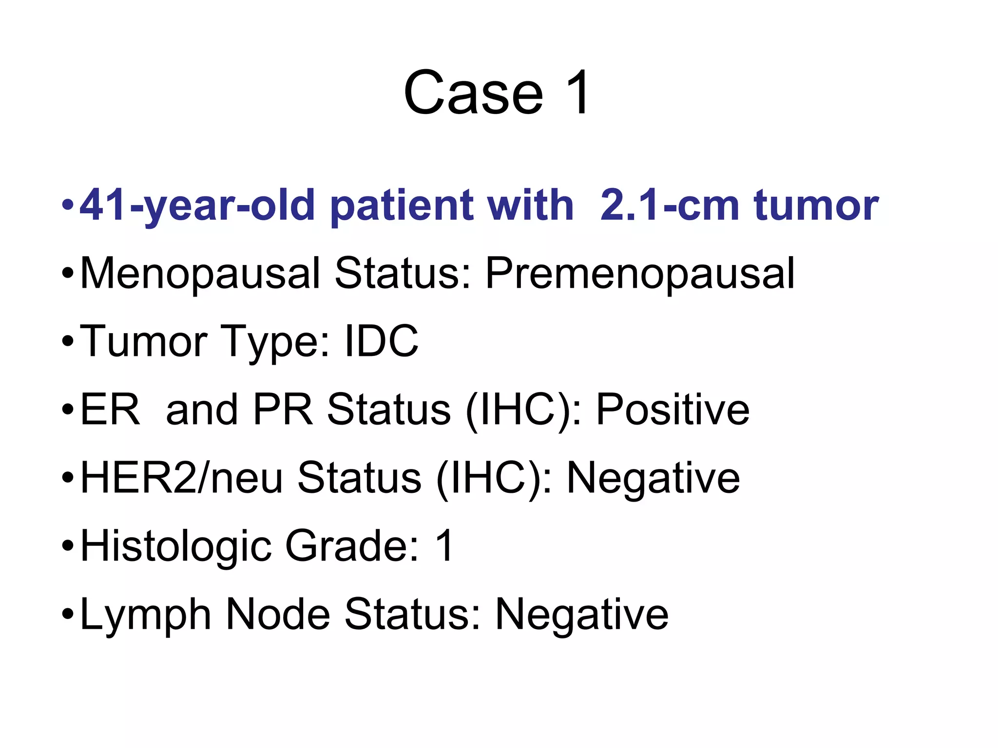 Case 1 41-year-old patient with  2.1-cm tumor Menopausal Status: Premenopausal Tumor Type: IDC ER  and PR Status (IHC): Positive HER2/neu Status (IHC): Negative Histologic Grade: 1 Lymph Node Status: Negative 