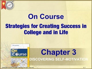 3 | 1Copyright © 2014 Cengage Learning. All rights reserved.
Strategies for Creating Success in
College and in Life
On Course
Chapter 3
DISCOVERING SELF-MOTIVATION
 