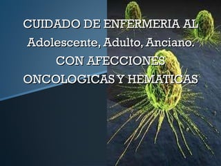 CUIDADO DE ENFERMERIA AL Adolescente, Adulto, Anciano. CON AFECCIONES ONCOLOGICAS Y HEMATICAS 