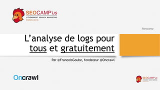 #seocamp
L’analyse de logs pour
tous et gratuitement
Par @FrancoisGoube, fondateur @Oncrawl
 