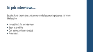 In job interviews…
Studies have shown that those who exude leadership presence are more
likely to be:
• Invited back for a...