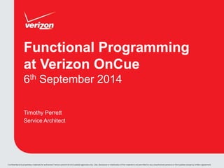 Functional Programming 
at Verizon OnCue 
6th September 2014 
Timothy Perrett 
Service Architect 
Confidential and proprietary materials for authorized Verizon personnel and outside agencies only. Use, disclosure or distribution of this material is not permitted to any unauthorized persons or third parties except by written agreement. 
 
