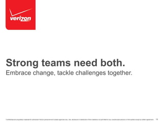 Strong teams need both. 
Embrace change, tackle challenges together. 
Confidential and proprietary materials for authorized Verizon personnel and outside agencies only. Use, disclosure or distribution of this material is not permitted to any unauthorized persons or third parties except by written agreement. 14 
 