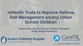 mHealth Tools to Improve Asthma
Self-Management among Urban
School Children
A partnership between Boston Children’s Hospital &
Gecko Health Innovations
 