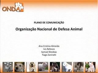 PLANO DE COMUNICAÇÃO

Organização Nacional de Defesa Animal



             Ana Cristina Almeida
                 Isis Refosco
               Samael Bredow
                Tiago Zaniratti
 