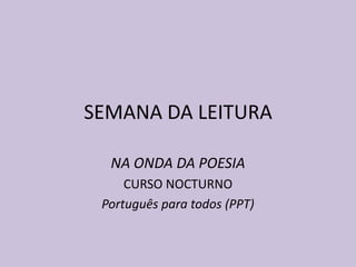 SEMANA DA LEITURA NA ONDA DA POESIA CURSO NOCTURNO Português para todos (PPT) 
