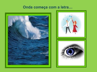 Onda começa com a letra…
 