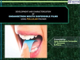 1
Presented by:
Neha Benedicta Fernandes
7th Semester
B.Pharm
DEVELOPMENT AND CHARACTERIZATION
OF
ONDANSETRON MOUTH DISPERSIBLE FILMS
USING PULLULAN POLYMER
 