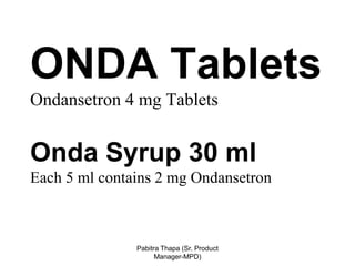ONDA Tablets
Ondansetron 4 mg Tablets
Onda Syrup 30 ml
Each 5 ml contains 2 mg Ondansetron
Pabitra Thapa (Sr. Product
Manager-MPD)
 