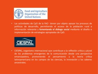 • Las actividades de CpD de la FAO tienen por objeto apoyar los procesos de
políticas de desarrollo, permitiendo el acceso...