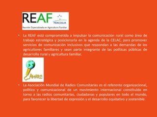 • La REAF está comprometida a impulsar la comunicacion rural como área de
trabajo estratégica y posicionarla en la agenda ...