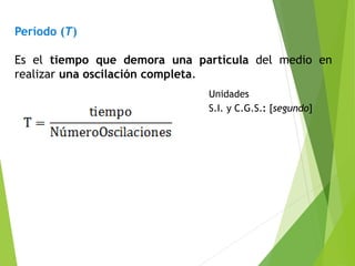 Período (T)
Es el tiempo que demora una partícula del medio en
realizar una oscilación completa.
Unidades
S.I. y C.G.S.: [segundo]
 