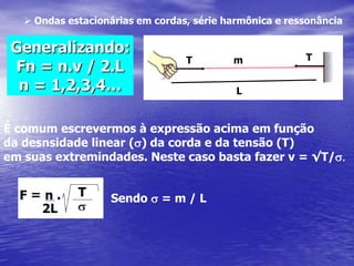 Resumindo	- Propriedade fundamental das ondas:	        - Transportam energia, sem transporte de matéria.	- Natureza física das ondas:	        - Mecânicas ou eletromagnéticas.	 - Grandezas que caracterizam uma onda:	        - frequência, período, comprimento, velocidade,   	            amplitude. F = 1 / T ou T = 1 / F (Hz =1/s)VAV = l.F =DS / DtDS =l