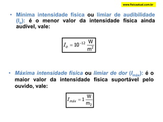 www.fisicaatual.com.brINTENSIDADE DO SOMqualidade que permite diferenciar um som forte de um som fraco. A intensidade do som está relacionada com energia que a onda transfere( com a amplitude da onda). Uma onda sonora de maior amplitude.Um som de maior volumeMaior transporte de energia pela ondaSom de maior intensidade