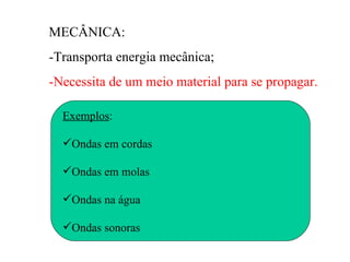 MECÂNICA:
-Transporta energia mecânica;
-Necessita de um meio material para se propagar.

  Exemplos:

  Ondas em cordas

  Ondas em molas

  Ondas na água

  Ondas sonoras
 