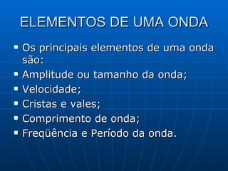 ELEMENTOS DE UMA ONDA Os principais elementos de uma onda são: Amplitude ou tamanho da onda; Velocidade; Cristas e vales; Comprimento de onda; Freqüência e Período da onda.  
