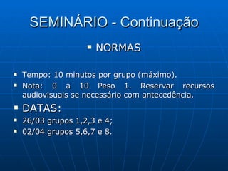 SEMINÁRIO - Continuação NORMAS Tempo: 10 minutos por grupo (máximo). Nota: 0 a 10 Peso 1. Reservar recursos audiovisuais se necessário com antecedência. DATAS: 26/03 grupos 1,2,3 e 4; 02/04 grupos 5,6,7 e 8. 