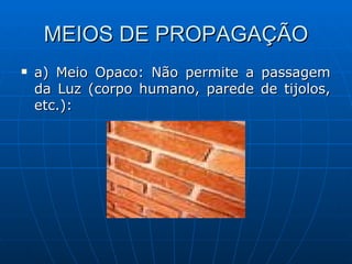 MEIOS DE PROPAGAÇÃO a) Meio Opaco: Não permite a passagem da Luz (corpo humano, parede de tijolos, etc.): 