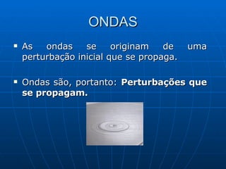 ONDAS As ondas se originam de uma perturbação inicial que se propaga.  Ondas são, portanto:  Perturbações que se propagam. 