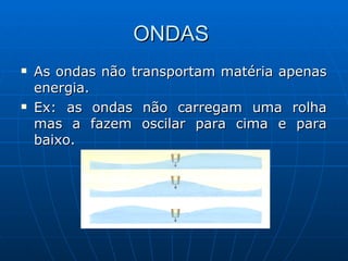 ONDAS  As ondas não transportam matéria apenas energia. Ex: as ondas não carregam uma rolha mas a fazem oscilar para cima e para baixo. 