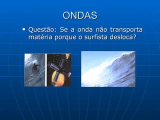 ONDAS Questão: Se a onda não transporta matéria porque o surfista desloca?  