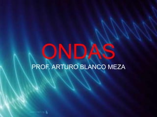 ONDAS
PROF. ARTURO BLANCO MEZA
 