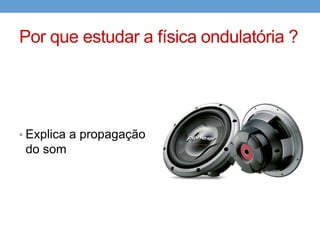Por que estudar a física ondulatória ?




• Explica a propagação
 do som
 