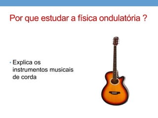 Por que estudar a física ondulatória ?



• Explica os
 instrumentos musicais
 de corda
 