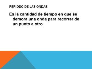 PERIODO DE LAS ONDAS

Es la cantidad de tiempo en que se
 demora una onda para recorrer de
 un punto a otro
 