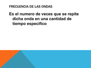 FRECUENCIA DE LAS ONDAS

Es el numero de veces que se repite
 dicha onda en una cantidad de
 tiempo especifico
 