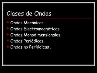 Clases de Ondas
 Ondas Mecánicas.
 Ondas Electromagnéticas.
 Ondas Monodimensionales.
 Ondas Periódicas.
 Ondas no Periódicas .
 