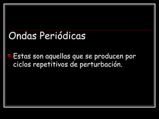 Ondas Periódicas
 Estas son aquellas que se producen por
ciclos repetitivos de perturbación.
 