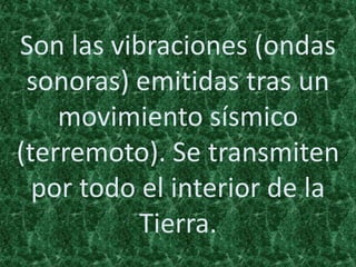 Son las vibraciones (ondas
sonoras) emitidas tras un
movimiento sísmico
(terremoto). Se transmiten
por todo el interior de la
Tierra.
 