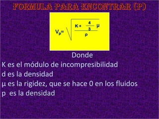 Donde
K es el módulo de incompresibilidad
d es la densidad
μ es la rigidez, que se hace 0 en los fluidos
p es la densidad
 