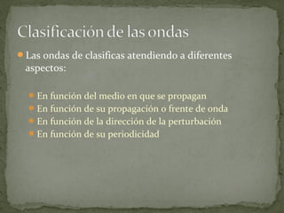 Las ondas de clasificas atendiendo a diferentes
aspectos:
En función del medio en que se propagan
En función de su propagación o frente de onda
En función de la dirección de la perturbación
En función de su periodicidad
 