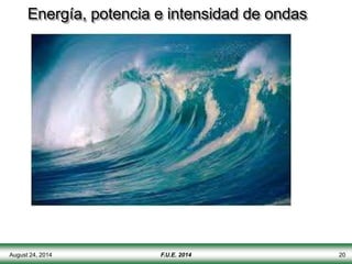 August 24, 2014 F.U.E. 2014 20
Energía, potencia e intensidad de ondas
 