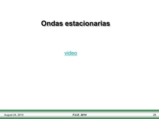 August 24, 2014 F.U.E. 2014 28
Ondas estacionarias
video
 