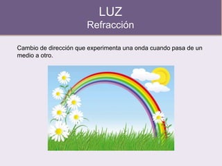 LUZ
Refracción
Cambio de dirección que experimenta una onda cuando pasa de un
medio a otro.
 