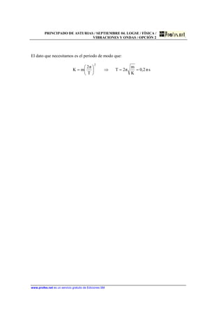 PRINCIPADO DE ASTURIAS / SEPTIEMBRE 04. LOGSE / FÍSICA /
VIBRACIONES Y ONDAS / OPCIÓN 2
www.profes.net es un servicio gratuito de Ediciones SM
El dato que necesitamos es el periodo de modo que:
sπ2,0
K
m
π2T
T
π2
mK
2
==⇒⎟
⎠
⎞
⎜
⎝
⎛
=
 
