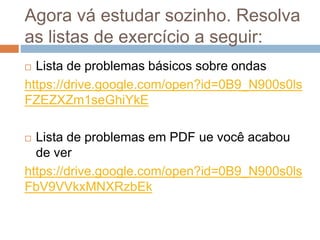 Agora vá estudar sozinho. Resolva
as listas de exercício a seguir:
 Lista de problemas básicos sobre ondas
https://drive.google.com/open?id=0B9_N900s0ls
FZEZXZm1seGhiYkE
 Lista de problemas em PDF ue você acabou
de ver
https://drive.google.com/open?id=0B9_N900s0ls
FbV9VVkxMNXRzbEk
 