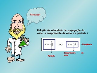 Relação da velocidade de propagação daRelação da velocidade de propagação da
onda, o comprimento de onda e o período :onda, o comprimento de onda e o período :
Comprimento deComprimento de
ondaondaPeríodoPeríodo
FreqüênciaFreqüência
Fórmulas!!
 