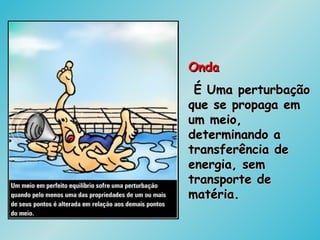 OndaOnda
É Uma perturbaçãoÉ Uma perturbação
que se propaga emque se propaga em
um meio,um meio,
determinando adeterminando a
transferência detransferência de
energia, semenergia, sem
transporte detransporte de
matéria.matéria.
 