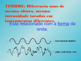 Esta relacionado com a forma da
onda.
TIMBRE: Diferencia sons de
mesma altura, mesma
intensidade tocados em
instrumentos diferentes.
 