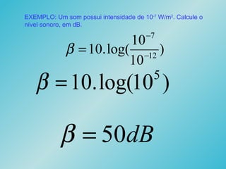 EXEMPLO: Um som possui intensidade de 10-7
W/m2
. Calcule o
nível sonoro, em dB.
)
10
10
log(.10 12
7
−
−
=β
)10log(.10 5
=β
dB50=β
 