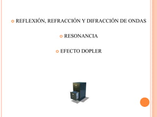  REFLEXIÓN, REFRACCIÓN Y DIFRACCIÓN DE ONDAS
 RESONANCIA
 EFECTO DOPLER
 