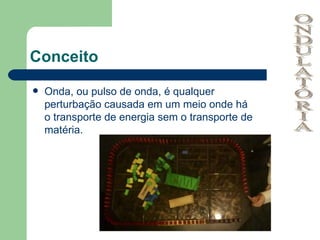 Conceito Onda, ou pulso de onda, é qualquer perturbação causada em um meio onde há o transporte de energia sem o transporte de matéria. ONDULATÓRIA 